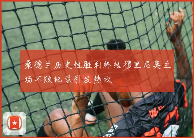 桑德兰历史性胜利终结穆里尼奥主场不败纪录引发热议