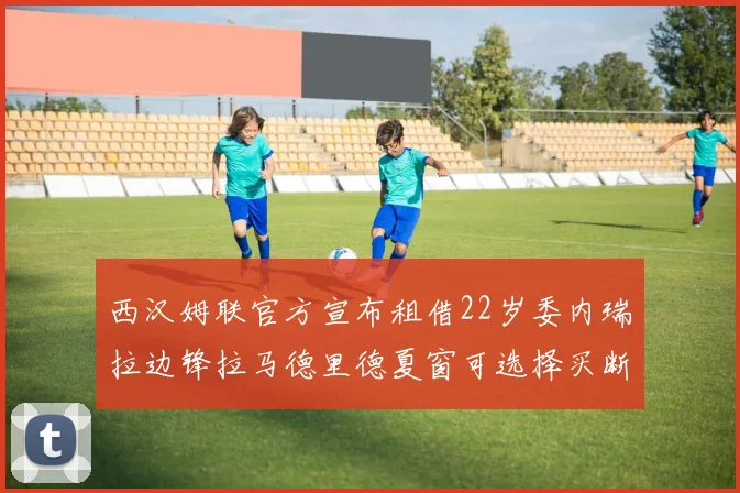 西汉姆联官方宣布租借22岁委内瑞拉边锋拉马德里德夏窗可选择买断