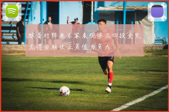 球哥对阵老东家表现惨淡四投全失无得分助攻正负值为负九