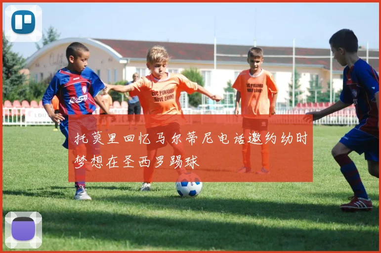 托莫里回忆马尔蒂尼电话邀约幼时梦想在圣西罗踢球