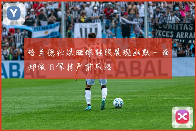 哈兰德社媒晒球鞋照展现幽默一面却依旧保持严肃风格
